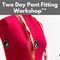 Two Day Pant Fitting Workshop** Fri-Sat 05/30-05/31 10:00am-4:00pm